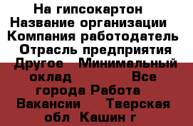 На гипсокартон › Название организации ­ Компания-работодатель › Отрасль предприятия ­ Другое › Минимальный оклад ­ 60 000 - Все города Работа » Вакансии   . Тверская обл.,Кашин г.